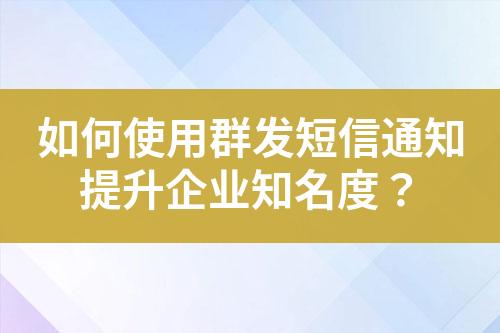 如何使用群發(fā)短信通知提升企業(yè)知名度？