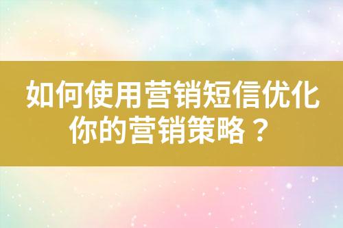 如何使用營銷短信優(yōu)化你的營銷策略？