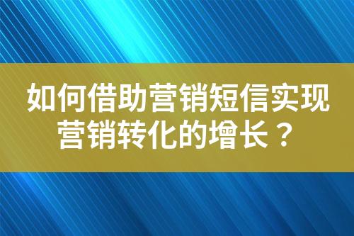 如何借助營銷短信實現(xiàn)營銷轉(zhuǎn)化的增長？