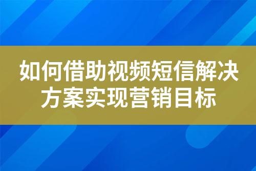 如何借助視頻短信解決方案實現(xiàn)營銷目標