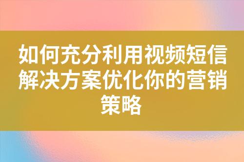 如何充分利用視頻短信解決方案優(yōu)化你的營銷策略