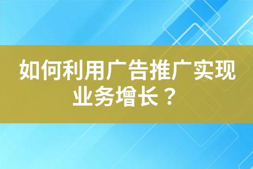 如何利用廣告推廣實現(xiàn)業(yè)務(wù)增長？