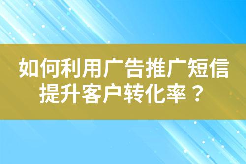 如何利用廣告推廣短信提升客戶轉(zhuǎn)化率？