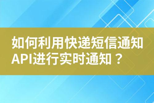 如何利用快遞短信通知API進(jìn)行實(shí)時通知？