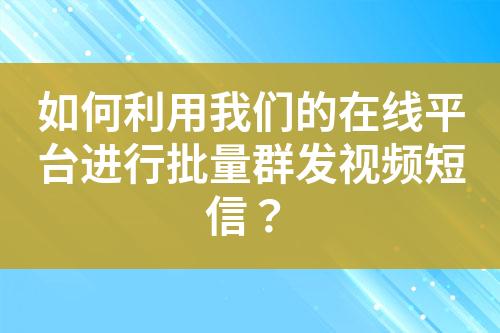 如何利用我們的在線平臺(tái)進(jìn)行批量群發(fā)視頻短信？