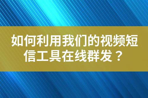 如何利用我們的視頻短信工具在線群發(fā)？