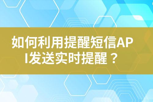 如何利用提醒短信API發(fā)送實時提醒？