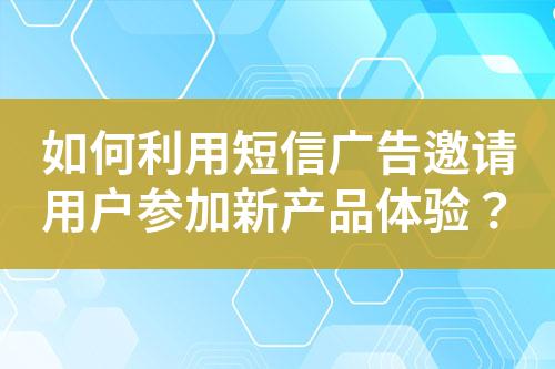 如何利用短信廣告邀請(qǐng)用戶(hù)參加新產(chǎn)品體驗(yàn)？