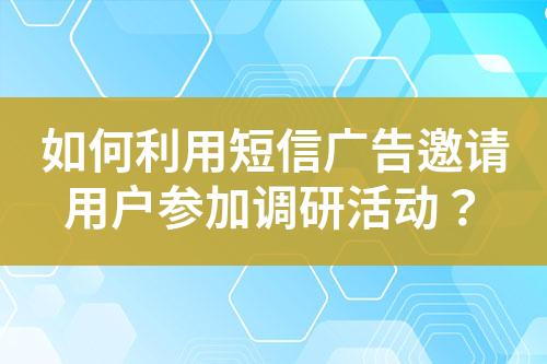 如何利用短信廣告邀請用戶參加調(diào)研活動？