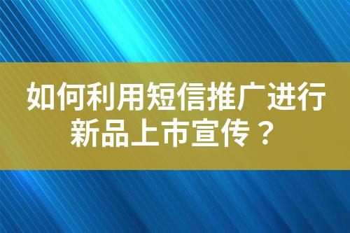 如何利用短信推廣進(jìn)行新品上市宣傳？