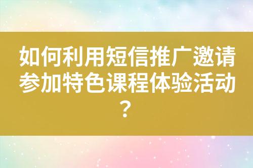 如何利用短信推廣邀請(qǐng)參加特色課程體驗(yàn)活動(dòng)？