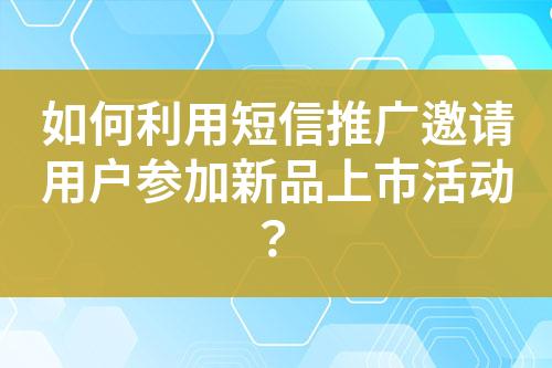 如何利用短信推廣邀請(qǐng)用戶(hù)參加新品上市活動(dòng)？