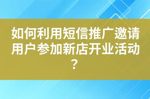 如何利用短信推廣邀請(qǐng)用戶參加新店開業(yè)活動(dòng)？