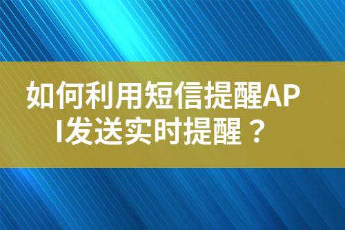 如何利用短信提醒API發(fā)送實(shí)時(shí)提醒？