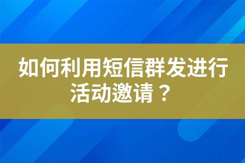 如何利用短信群發(fā)進(jìn)行活動(dòng)邀請(qǐng)？