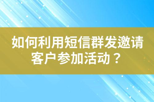 如何利用短信群發(fā)邀請客戶參加活動？