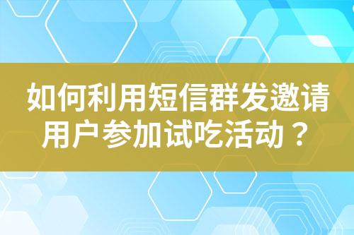 如何利用短信群發(fā)邀請(qǐng)用戶參加試吃活動(dòng)？