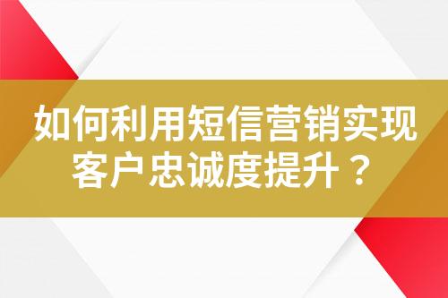 如何利用短信營銷實現(xiàn)客戶忠誠度提升？