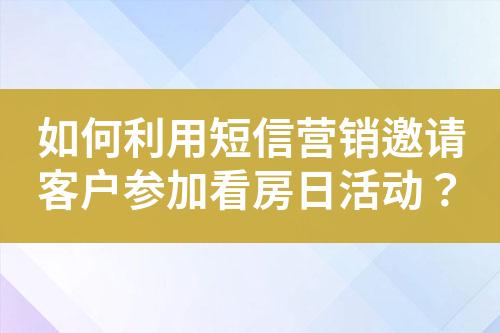 如何利用短信營銷邀請客戶參加看房日活動？