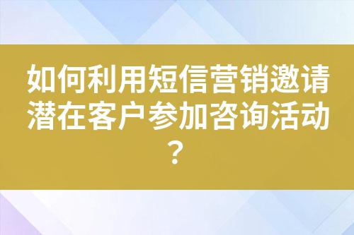 如何利用短信營(yíng)銷邀請(qǐng)潛在客戶參加咨詢活動(dòng)？