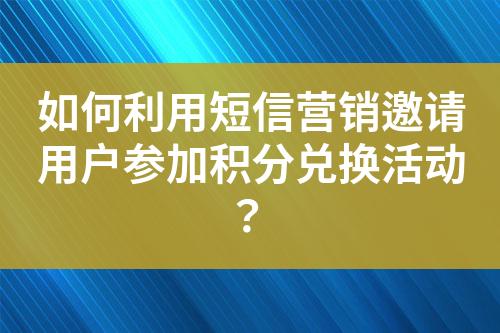 如何利用短信營銷邀請用戶參加積分兌換活動？