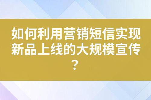 如何利用營銷短信實現(xiàn)新品上線的大規(guī)模宣傳？