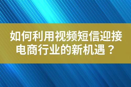 如何利用視頻短信迎接電商行業(yè)的新機(jī)遇？