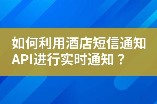 如何利用酒店短信通知API進(jìn)行實(shí)時(shí)通知？