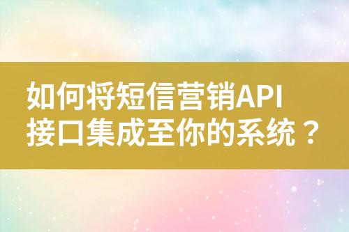 如何將短信營(yíng)銷(xiāo)API接口集成至你的系統(tǒng)？