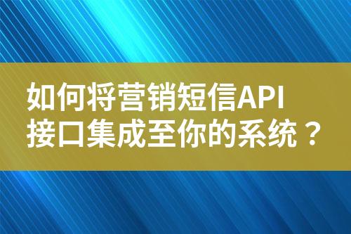 如何將營(yíng)銷短信API接口集成至你的系統(tǒng)？