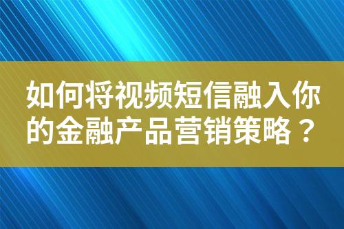 如何將視頻短信融入你的金融產(chǎn)品營銷策略？