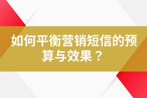 如何平衡營銷短信的預(yù)算與效果？