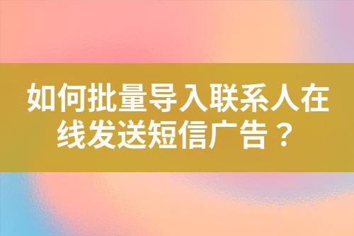 如何批量導(dǎo)入聯(lián)系人在線發(fā)送短信廣告？