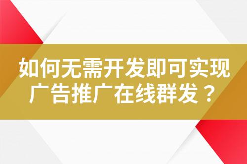 如何無需開發(fā)即可實(shí)現(xiàn)廣告推廣在線群發(fā)？