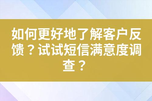 如何更好地了解客戶反饋？試試短信滿意度調(diào)查？