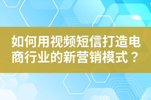 如何用視頻短信打造電商行業(yè)的新營銷模式？