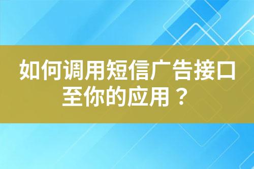 如何調(diào)用短信廣告接口至你的應(yīng)用？