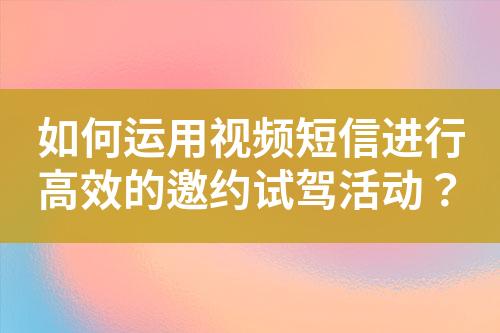 如何運(yùn)用視頻短信進(jìn)行高效的邀約試駕活動(dòng)？