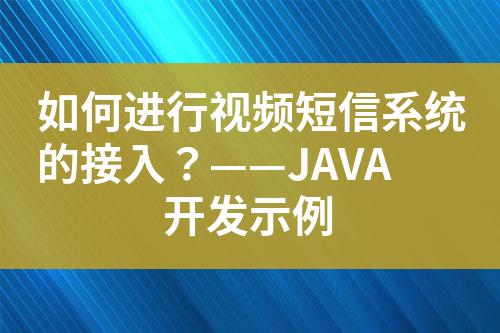 如何進行視頻短信系統(tǒng)的接入？——JAVA開發(fā)示例