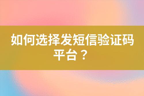 如何選擇發(fā)短信驗證碼平臺？