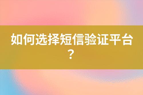 如何選擇短信驗(yàn)證平臺(tái)？