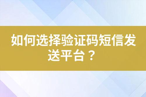 如何選擇驗(yàn)證碼短信發(fā)送平臺(tái)？