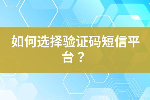 如何選擇驗證碼短信平臺？