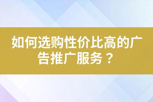 如何選購(gòu)性價(jià)比高的廣告推廣服務(wù)？