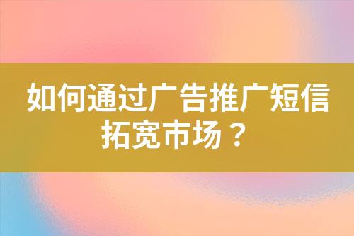 如何通過廣告推廣短信拓寬市場(chǎng)？