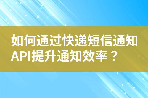 如何通過快遞短信通知API提升通知效率？