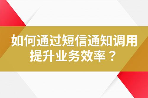 如何通過(guò)短信通知調(diào)用提升業(yè)務(wù)效率？