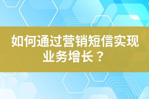 如何通過營銷短信實(shí)現(xiàn)業(yè)務(wù)增長？