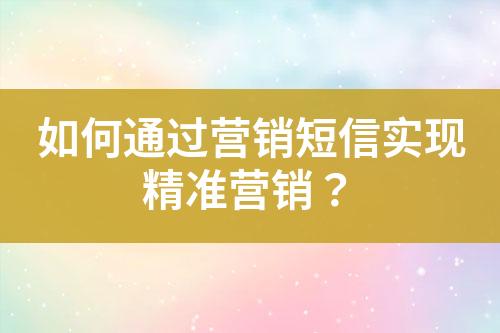 如何通過營銷短信實現(xiàn)精準(zhǔn)營銷？