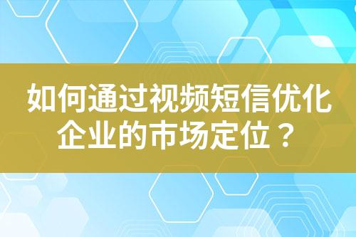 如何通過(guò)視頻短信優(yōu)化企業(yè)的市場(chǎng)定位？